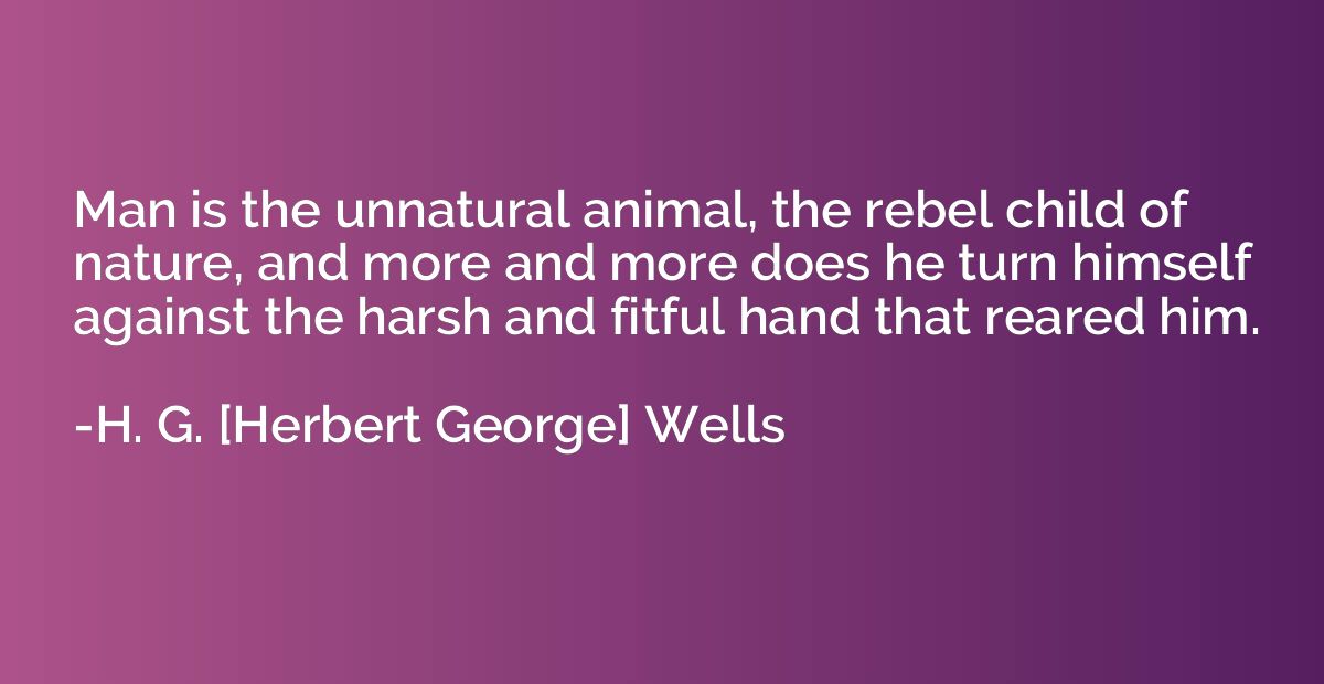 Man is the unnatural animal, the rebel child of nature, and 