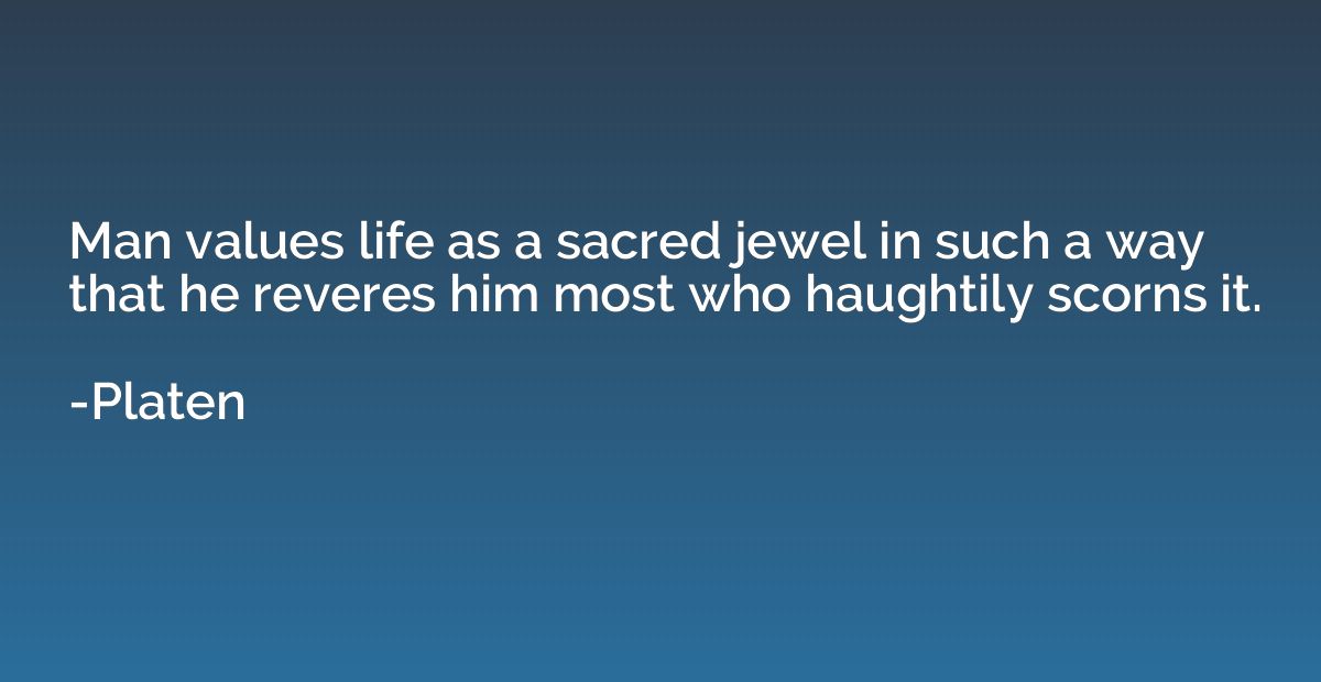 Man values life as a sacred jewel in such a way that he reve