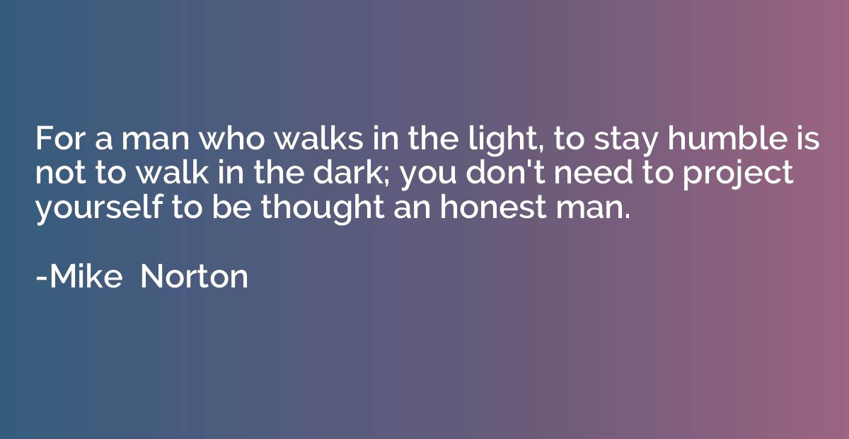 For a man who walks in the light, to stay humble is not to w