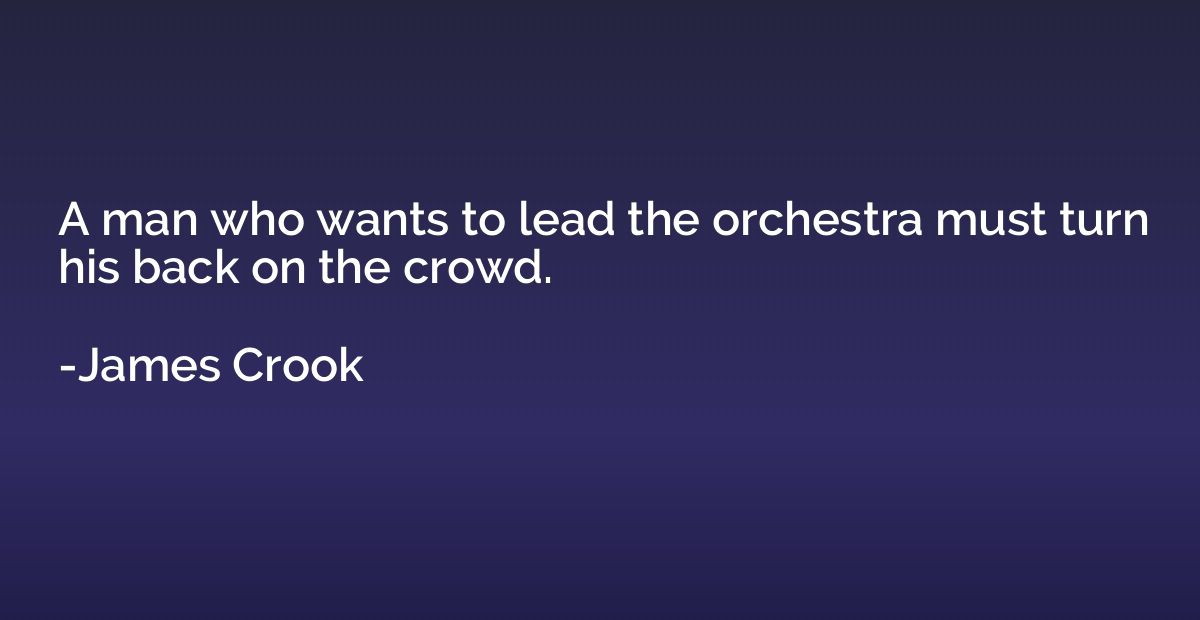 A man who wants to lead the orchestra must turn his back on 