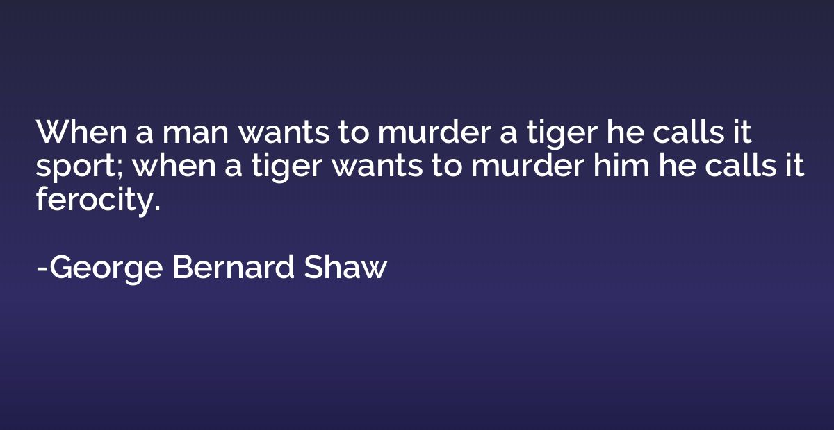 When a man wants to murder a tiger he calls it sport; when a