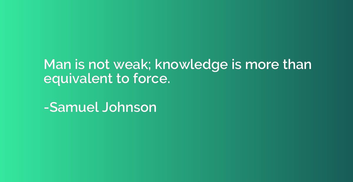 Man is not weak; knowledge is more than equivalent to force.