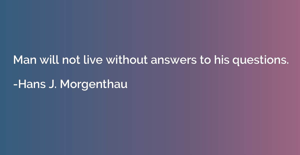 Man will not live without answers to his questions.