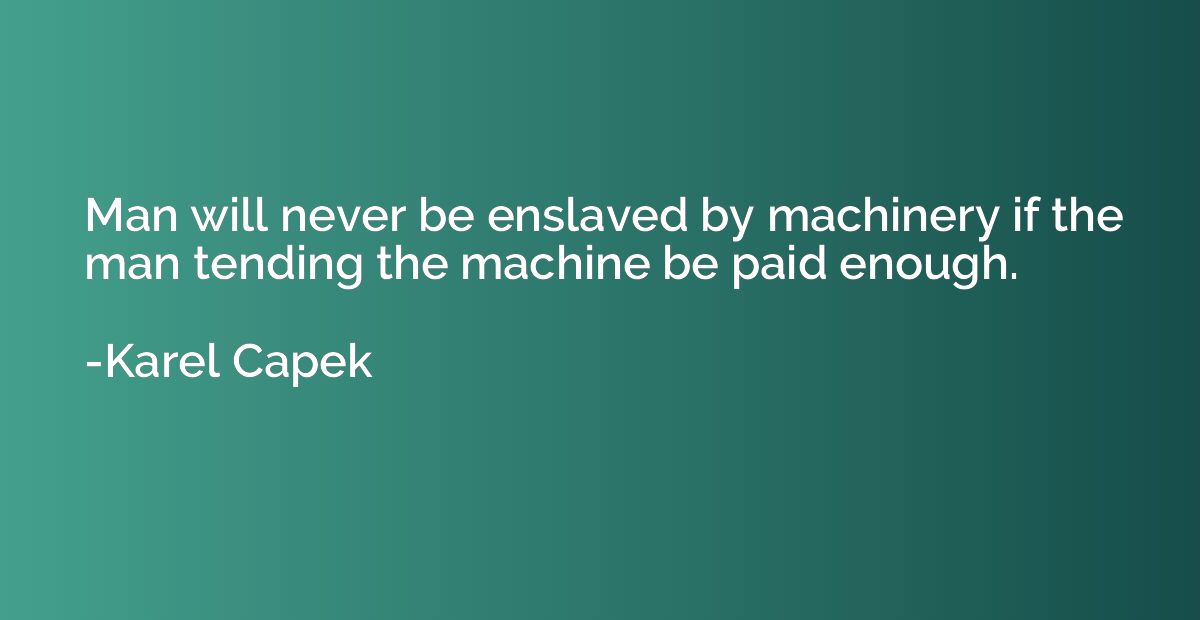 Man will never be enslaved by machinery if the man tending t