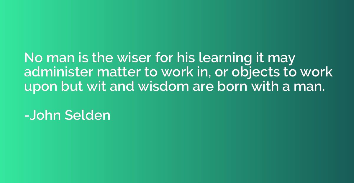 No man is the wiser for his learning it may administer matte