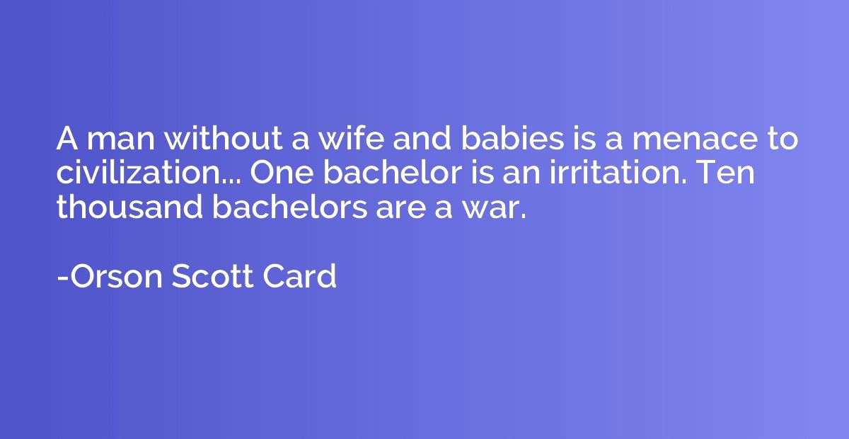 A man without a wife and babies is a menace to civilization.