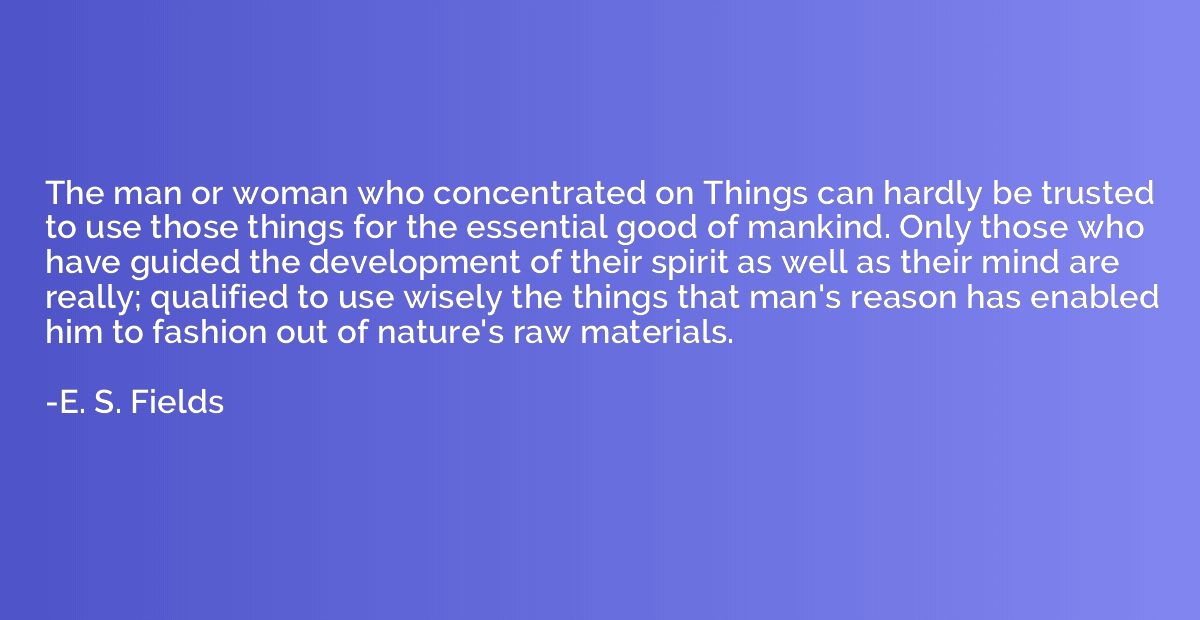 The man or woman who concentrated on Things can hardly be tr