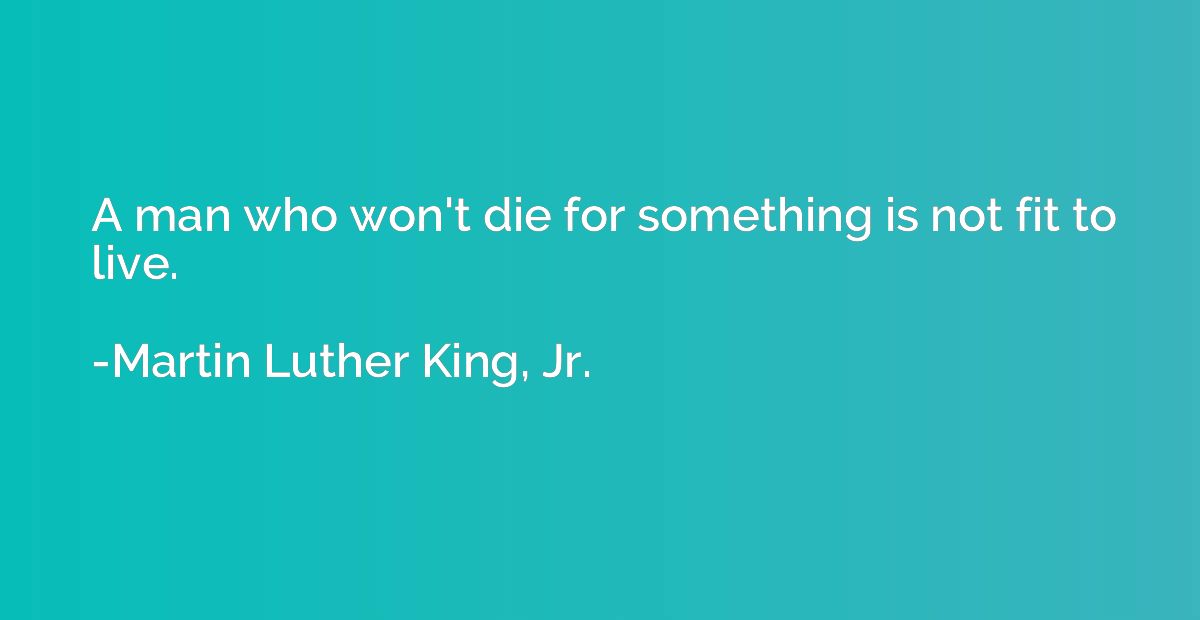 A man who won't die for something is not fit to live.