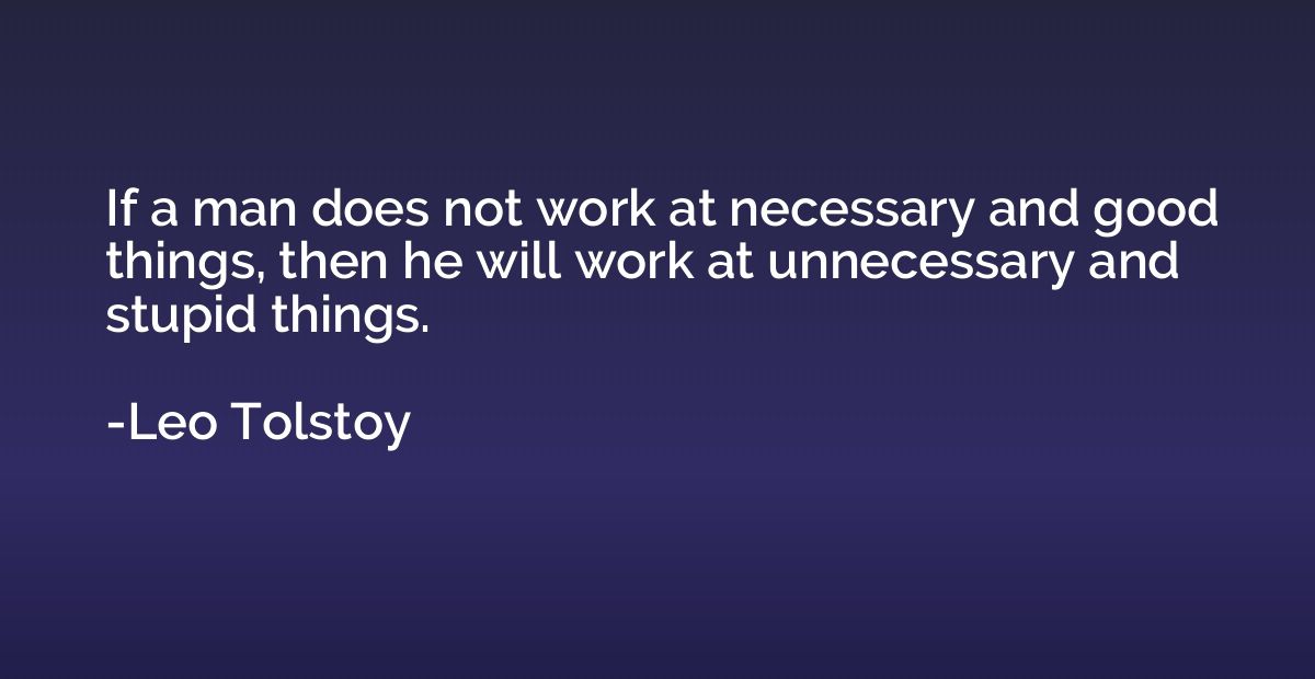 If a man does not work at necessary and good things, then he