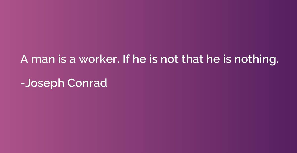 A man is a worker. If he is not that he is nothing.