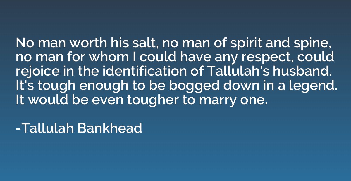 No man worth his salt, no man of spirit and spine, no man fo