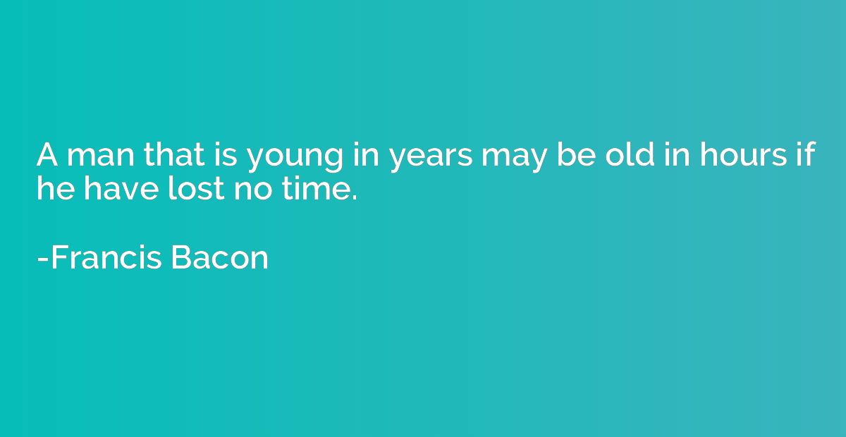 A man that is young in years may be old in hours if he have 