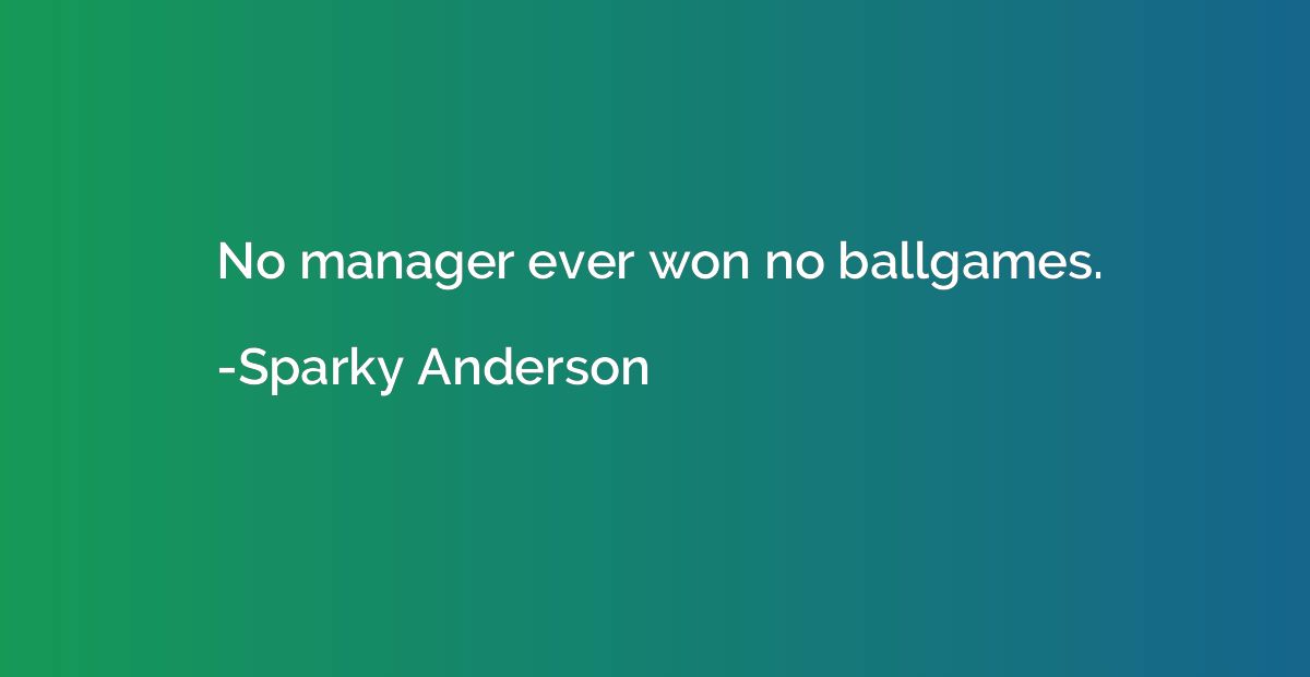 No manager ever won no ballgames.