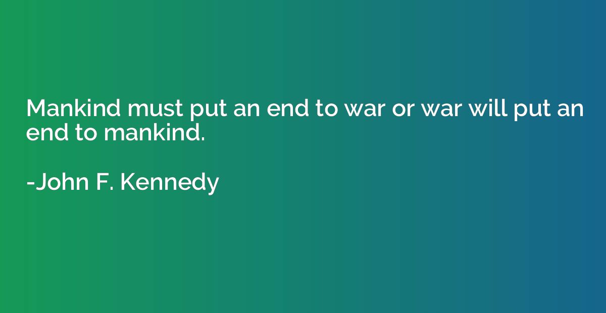 Mankind must put an end to war or war will put an end to man