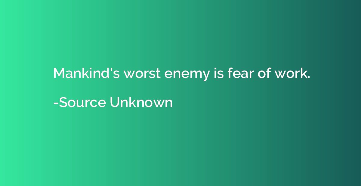 Mankind's worst enemy is fear of work.