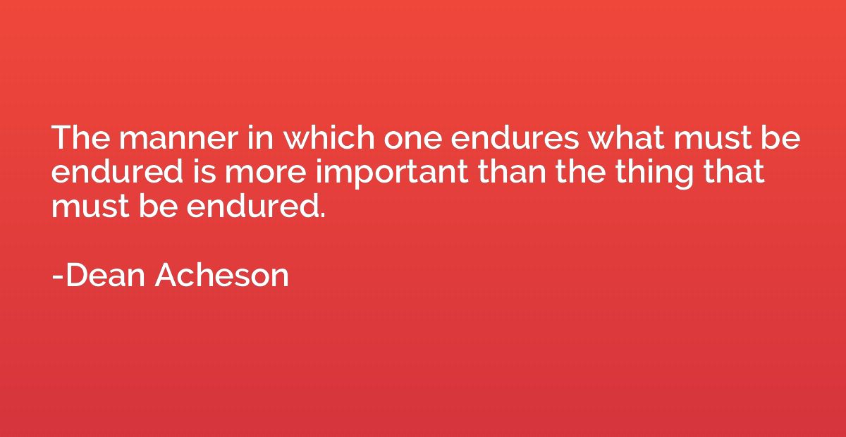The manner in which one endures what must be endured is more