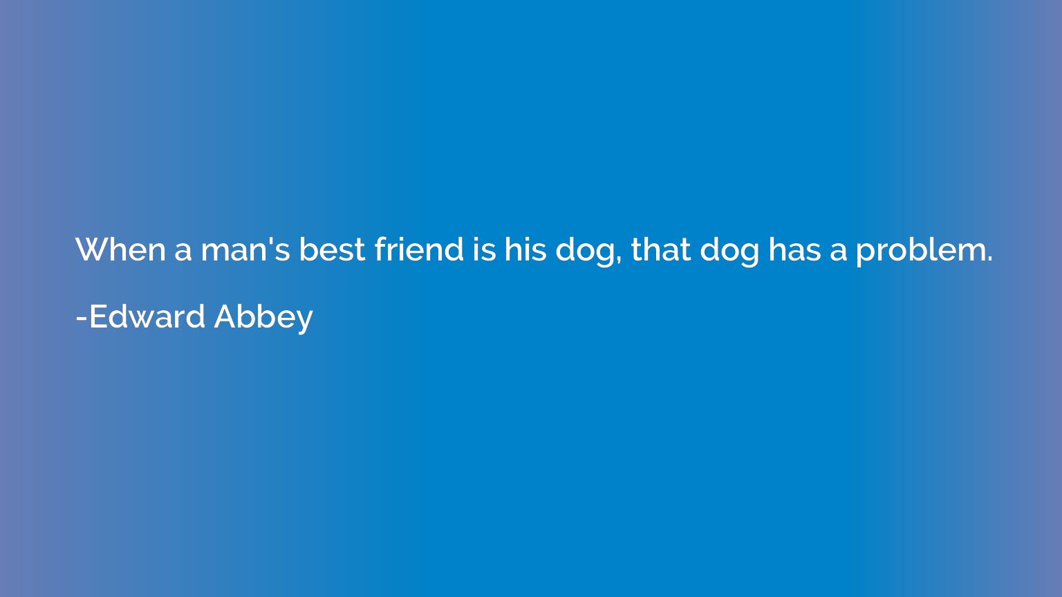 When a man's best friend is his dog, that dog has a problem.