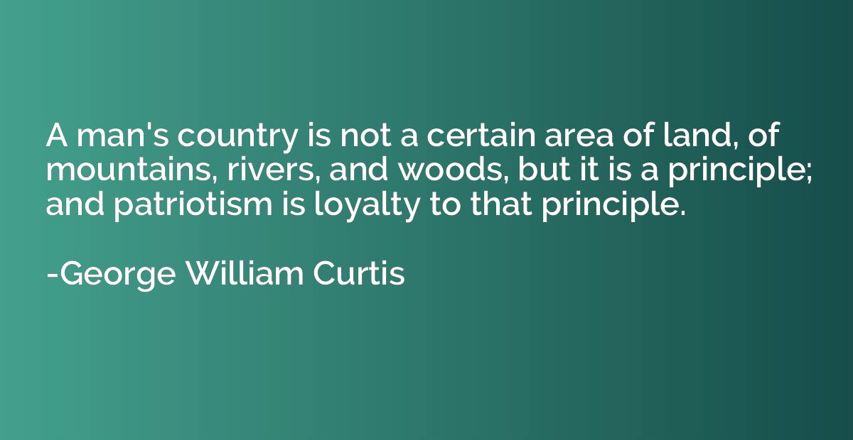 A man's country is not a certain area of land, of mountains,