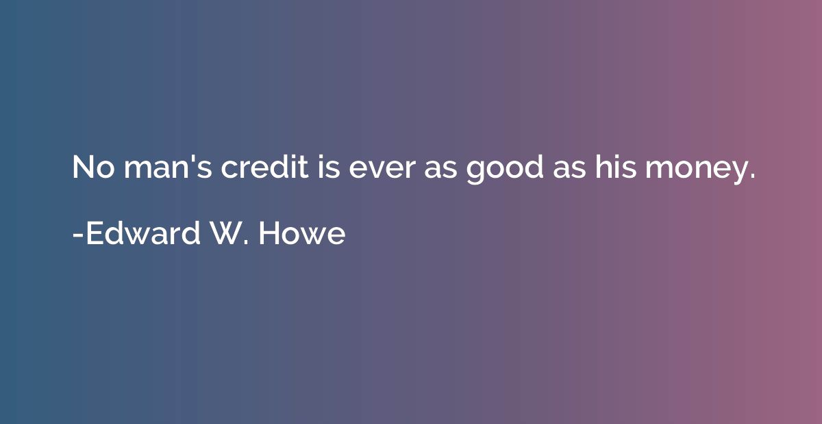 No man's credit is ever as good as his money.