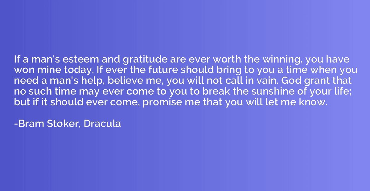 If a man's esteem and gratitude are ever worth the winning, 