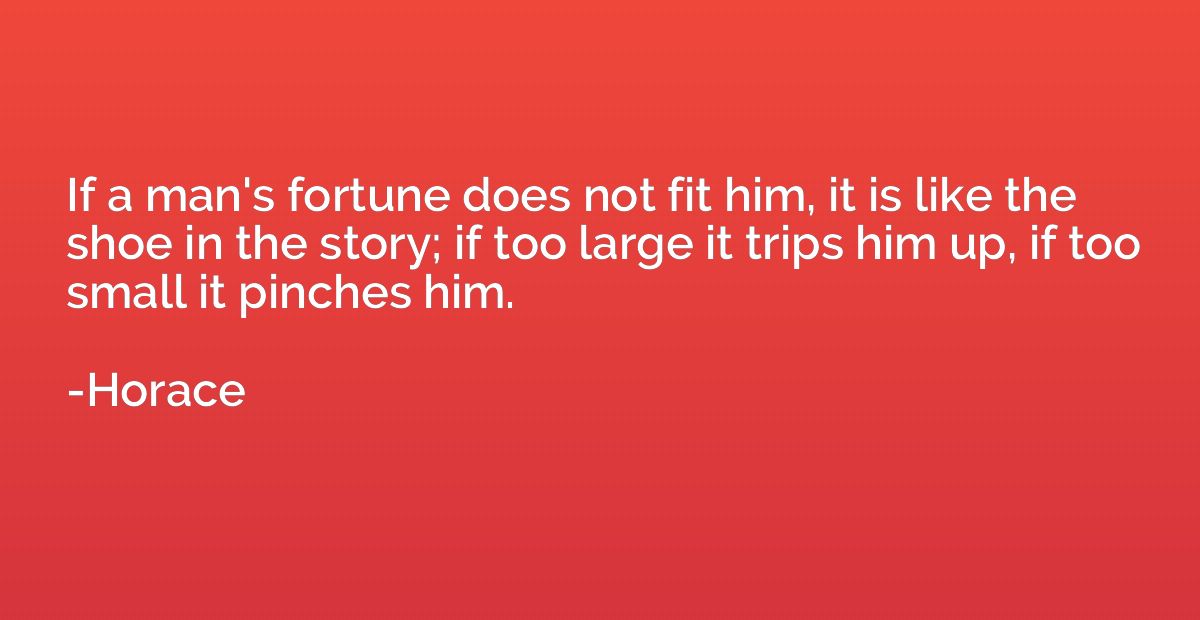 If a man's fortune does not fit him, it is like the shoe in 