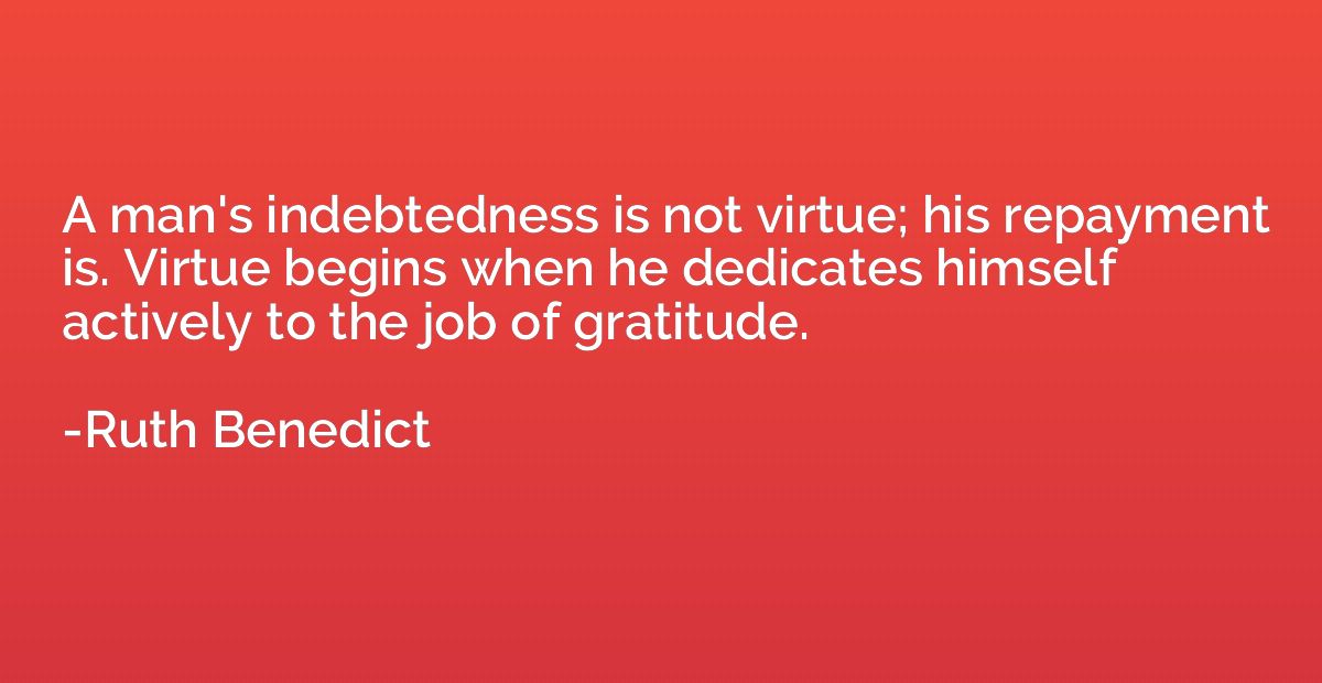 A man's indebtedness is not virtue; his repayment is. Virtue