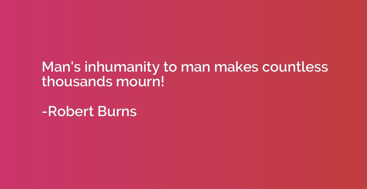 Man's inhumanity to man makes countless thousands mourn!