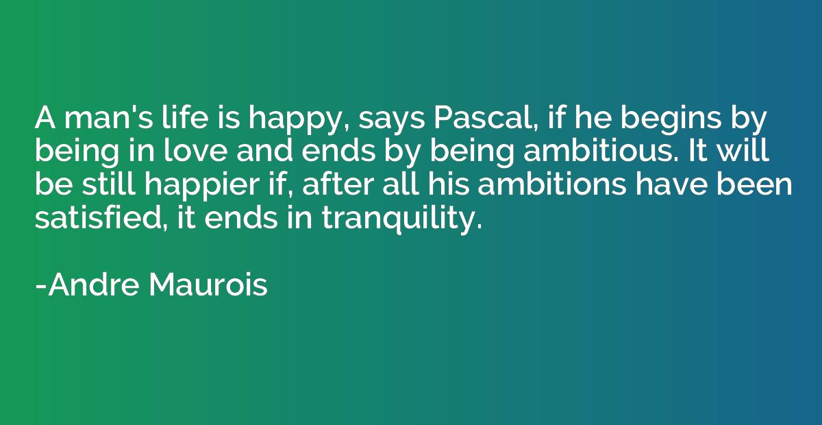 A man's life is happy, says Pascal, if he begins by being in