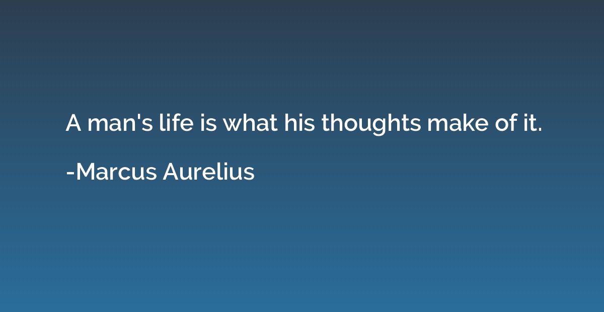 A man's life is what his thoughts make of it.