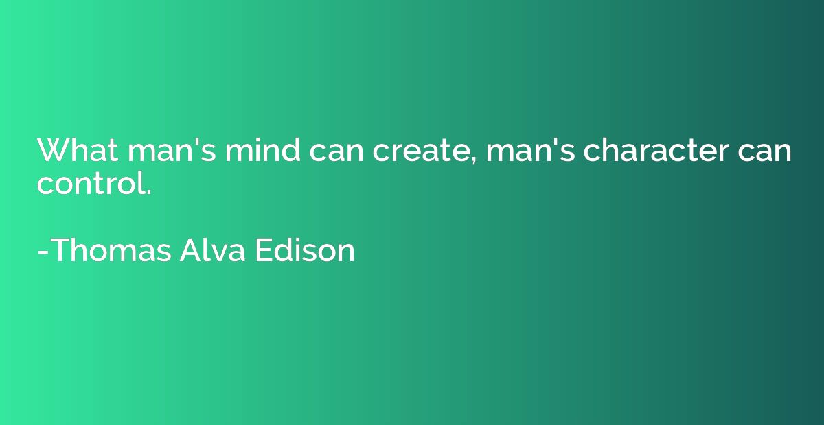 What man's mind can create, man's character can control.