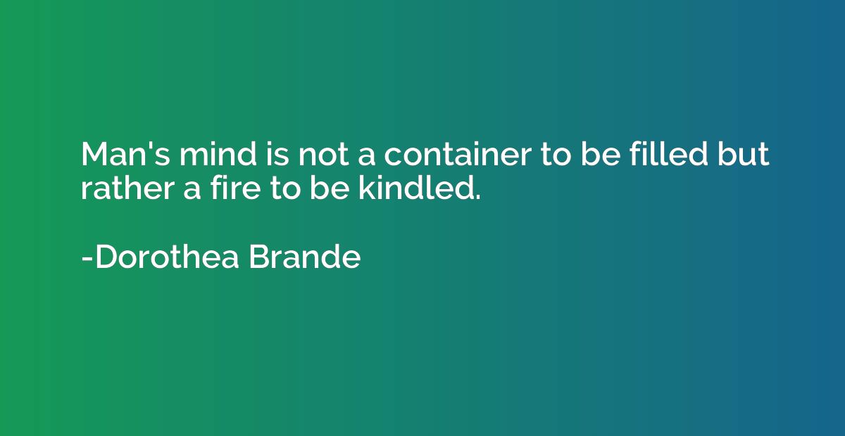 Man's mind is not a container to be filled but rather a fire