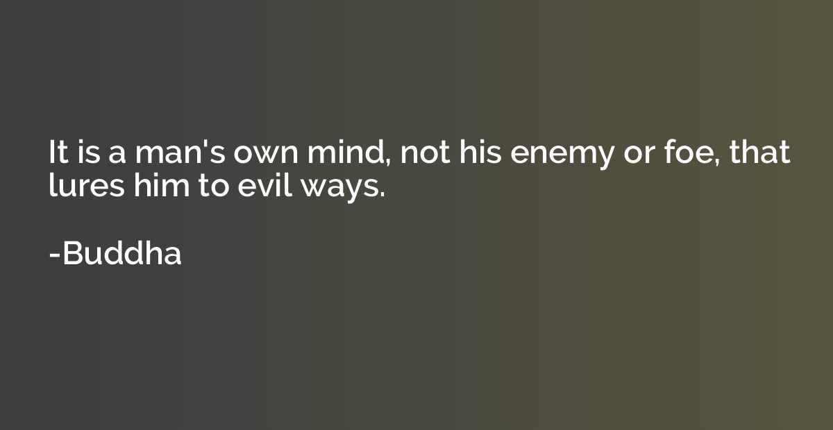 It is a man's own mind, not his enemy or foe, that lures him