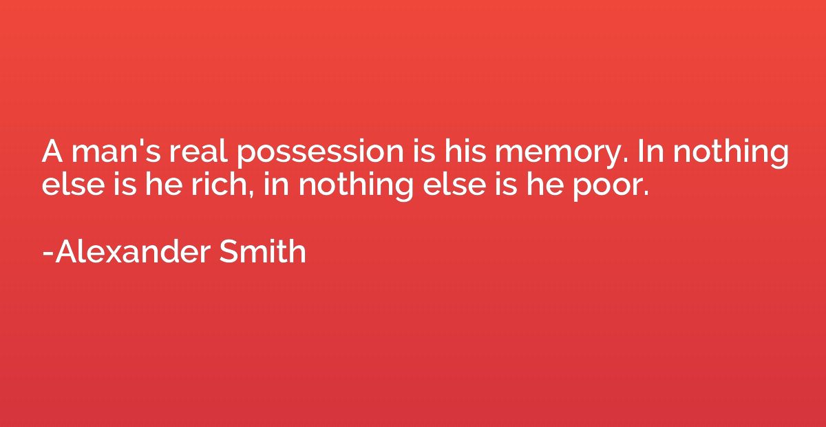 A man's real possession is his memory. In nothing else is he