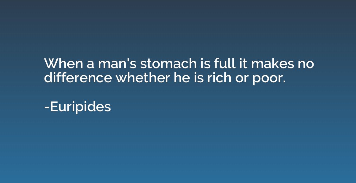 When a man's stomach is full it makes no difference whether 