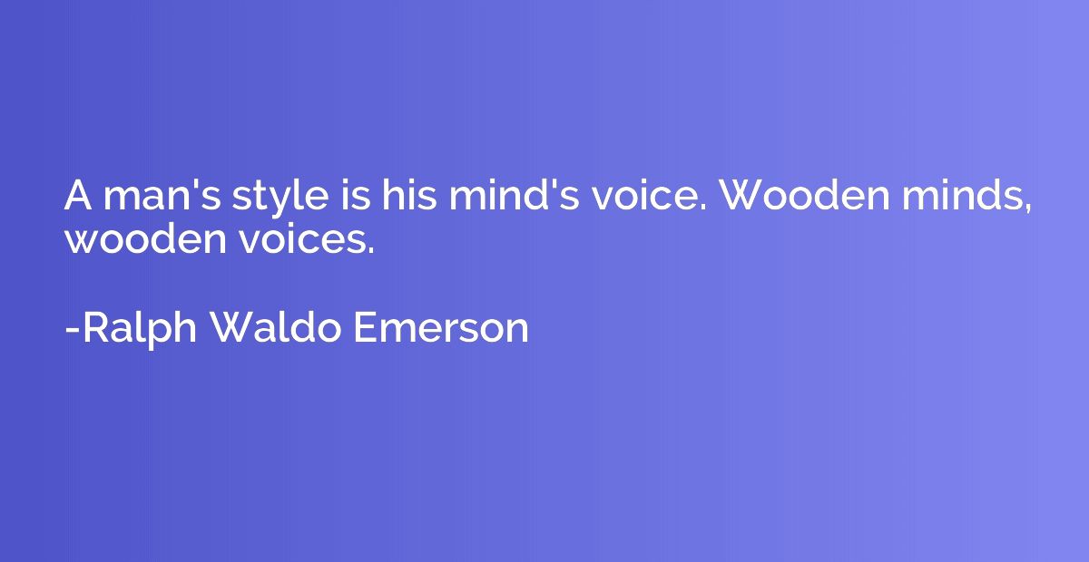 A man's style is his mind's voice. Wooden minds, wooden voic