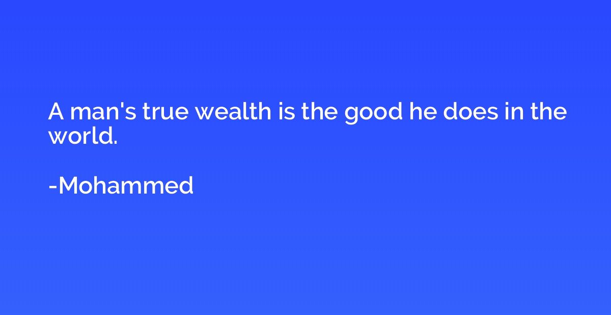 A man's true wealth is the good he does in the world.
