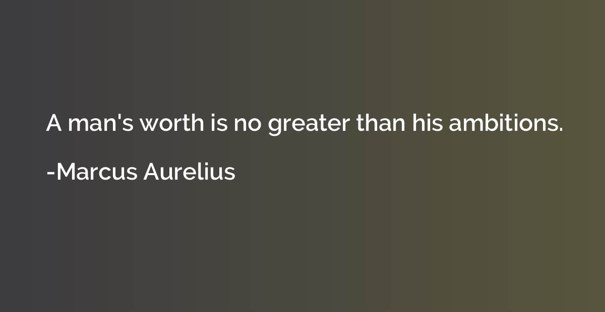 A man's worth is no greater than his ambitions.