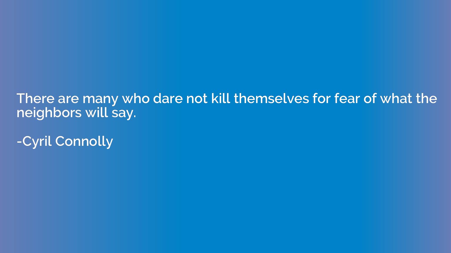 There are many who dare not kill themselves for fear of what