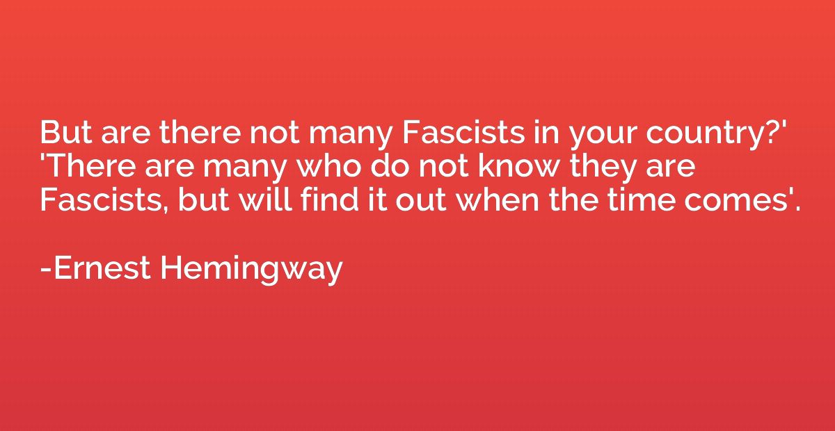 But are there not many Fascists in your country?' 'There are