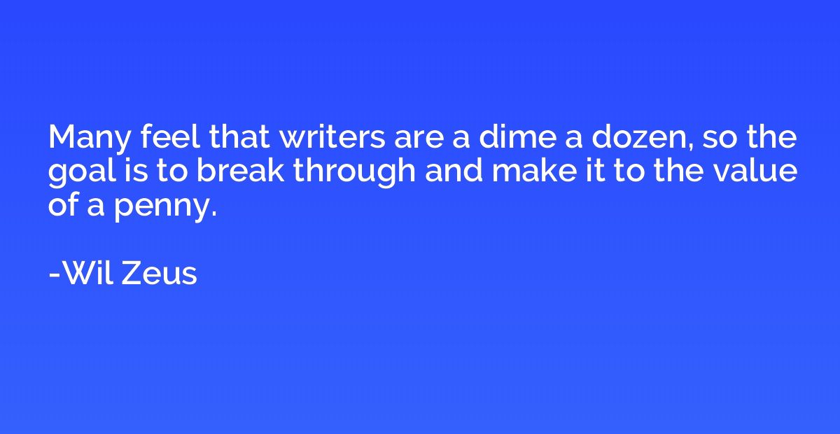 Many feel that writers are a dime a dozen, so the goal is to