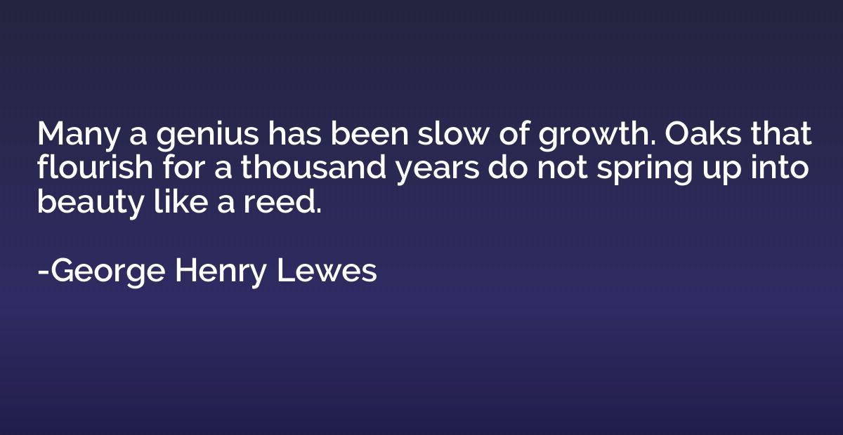 Many a genius has been slow of growth. Oaks that flourish fo