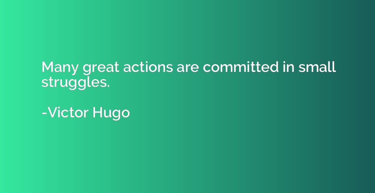 Many great actions are committed in small struggles.