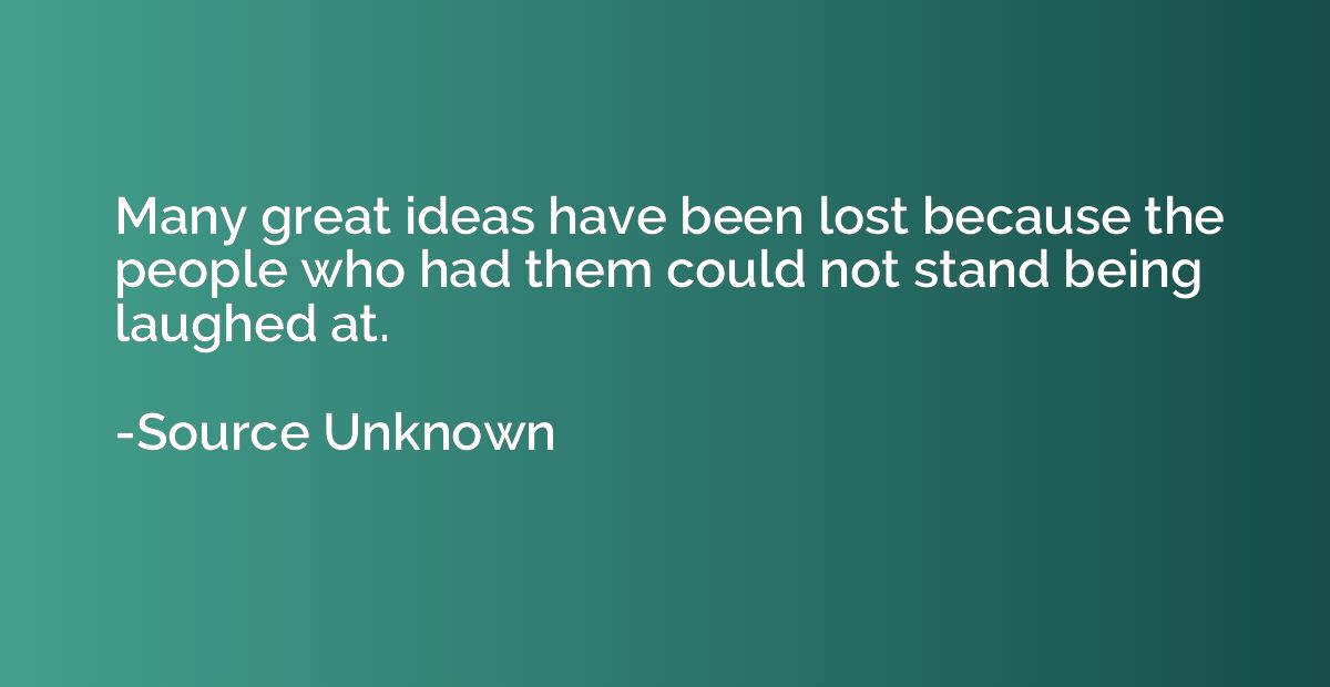 Many great ideas have been lost because the people who had t