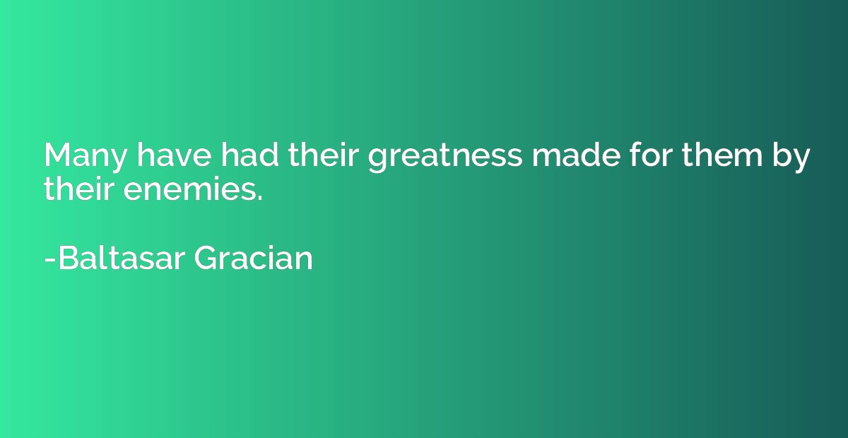 Many have had their greatness made for them by their enemies