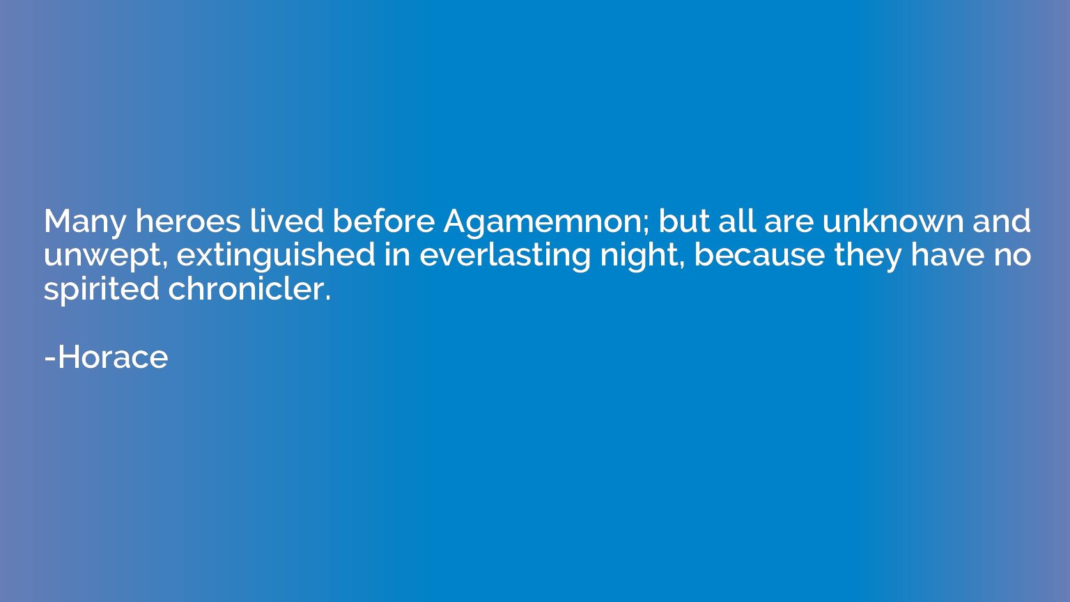 Many heroes lived before Agamemnon; but all are unknown and 
