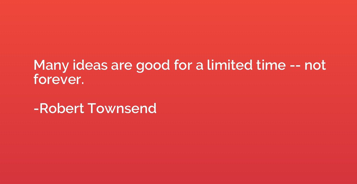 Many ideas are good for a limited time -- not forever.