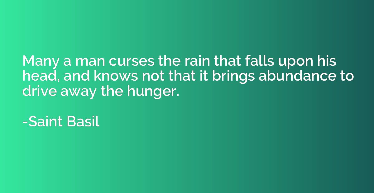 Many a man curses the rain that falls upon his head, and kno