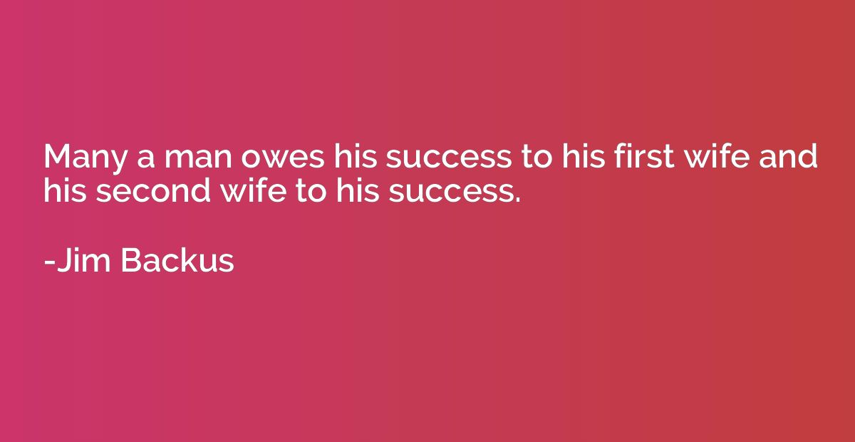 Many a man owes his success to his first wife and his second
