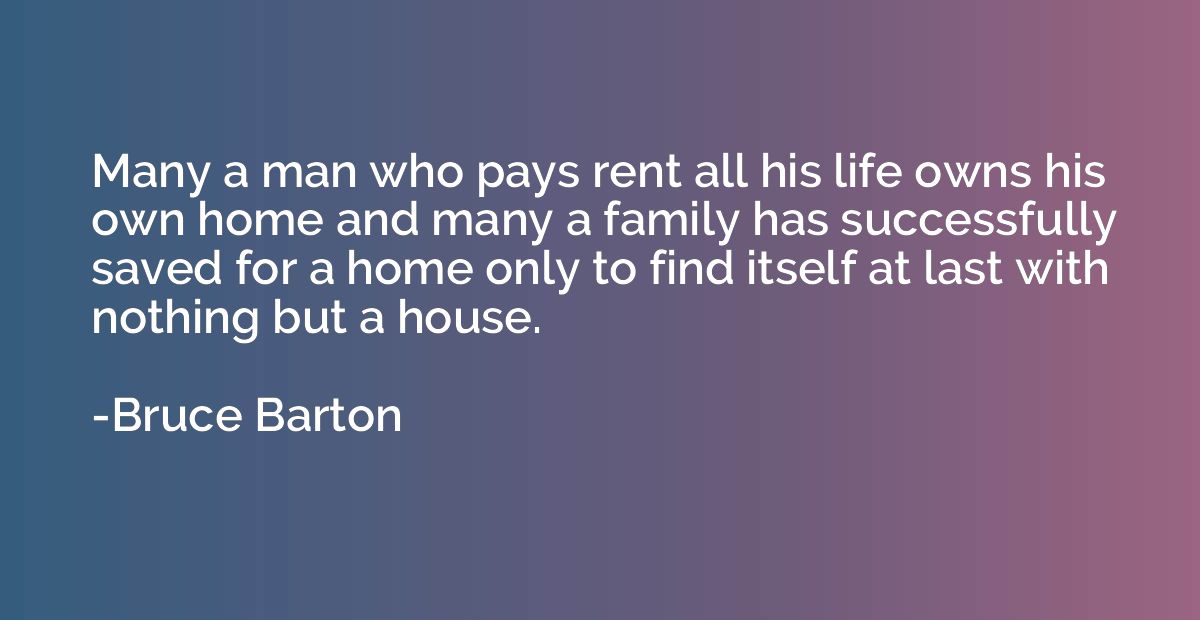 Many a man who pays rent all his life owns his own home and 