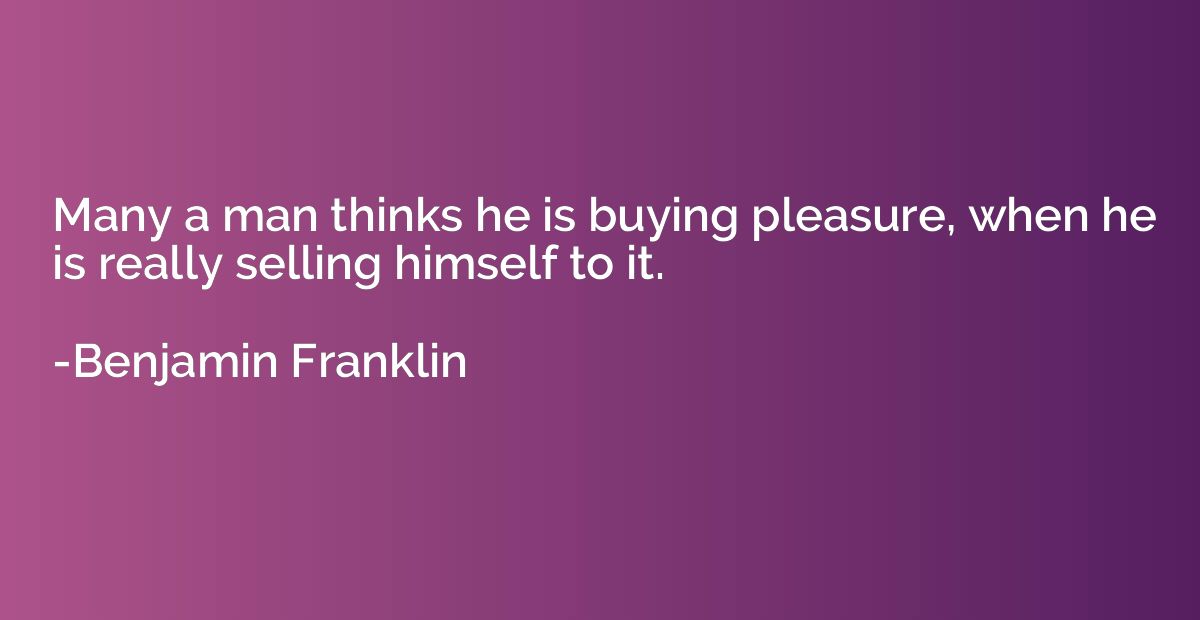 Many a man thinks he is buying pleasure, when he is really s